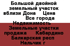  Большой двойной земельный участок вблизи Дона. › Цена ­ 760 000 - Все города Недвижимость » Земельные участки продажа   . Кабардино-Балкарская респ.,Нальчик г.